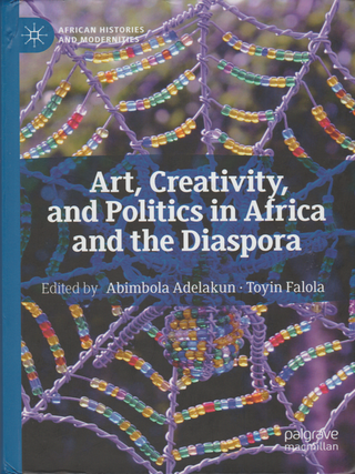 Item #7067 Art, Creativity, and Politics in Africa and the Diaspora. Abimbola Adelakun, Toyin Falola