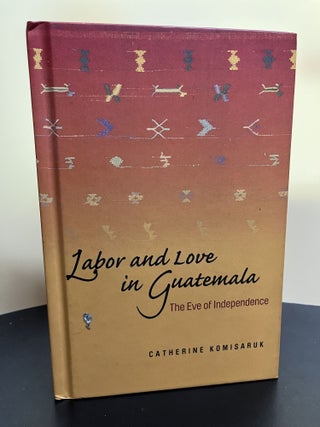 Item #7526 Labor and Love in Guatemala. Catherine Komisaruk